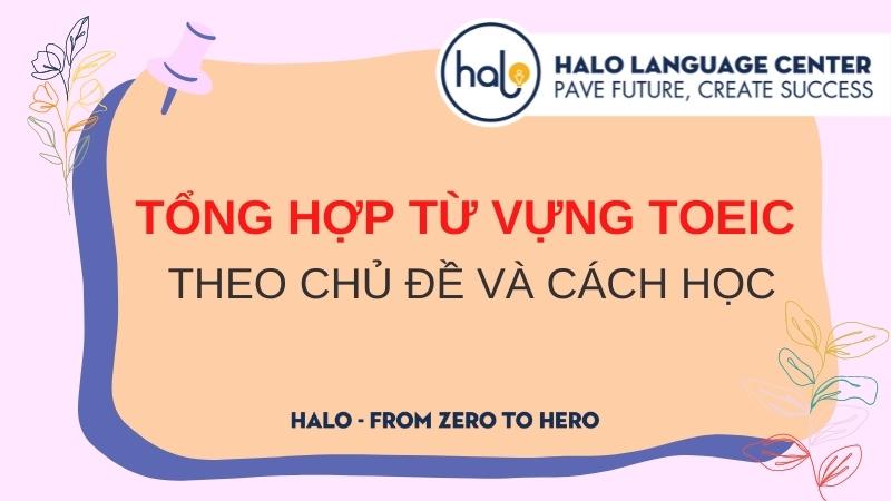 Tổng hợp từ vựng TOEIC theo chủ đề và cách học từ vựng hiệu quả - Halo Language Center